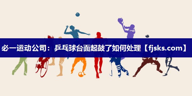 必一运动公司：乒乓球台面起鼓了如何处理