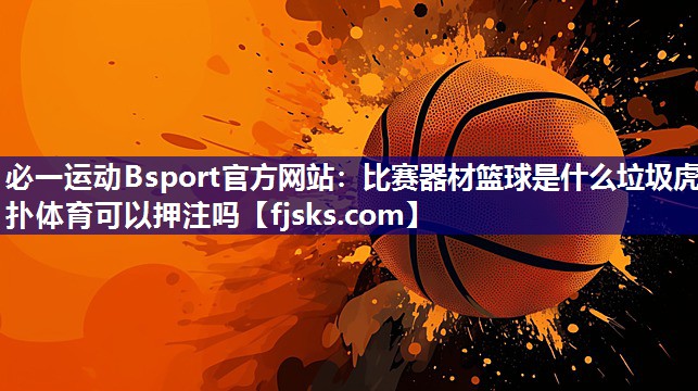 必一运动Bsport官方网站：比赛器材篮球是什么垃圾虎扑体育可以押注吗