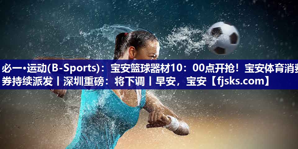 必一·运动(B-Sports)：宝安篮球器材10：00点开抢！宝安体育消费券持续派发丨深圳重磅：将下调丨早安，宝安