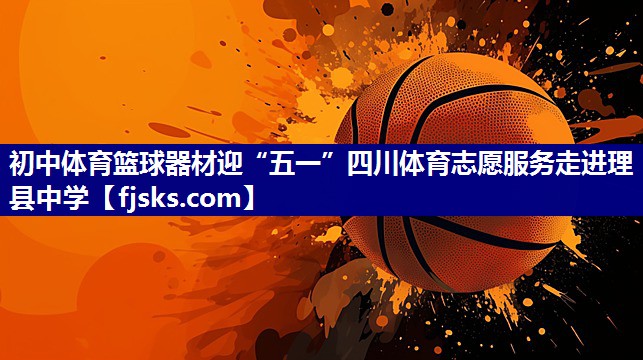 初中体育篮球器材迎“五一”四川体育志愿服务走进理县中学