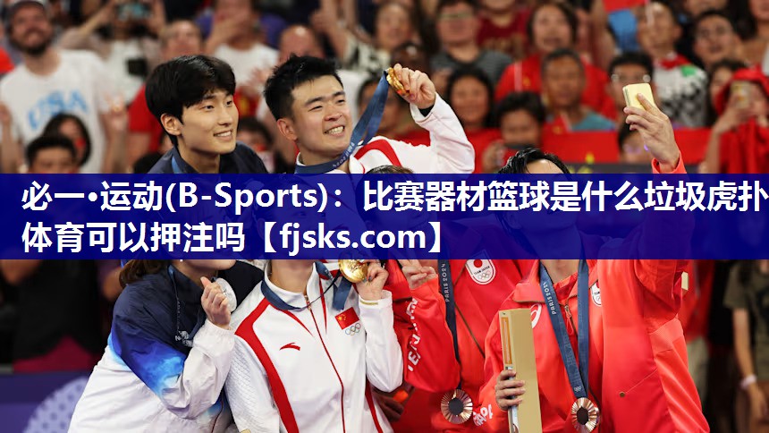 必一·运动(B-Sports)：比赛器材篮球是什么垃圾虎扑体育可以押注吗