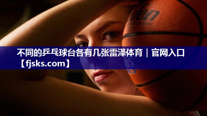 不同的乒乓球台各有几张雷泽体育｜官网入口