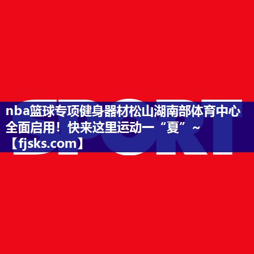 nba篮球专项健身器材松山湖南部体育中心全面启用！快来这里运动一“夏”~