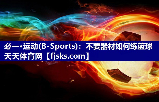 必一·运动(B-Sports)：不要器材如何练篮球天天体育网
