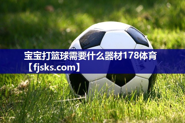 宝宝打篮球需要什么器材178体育