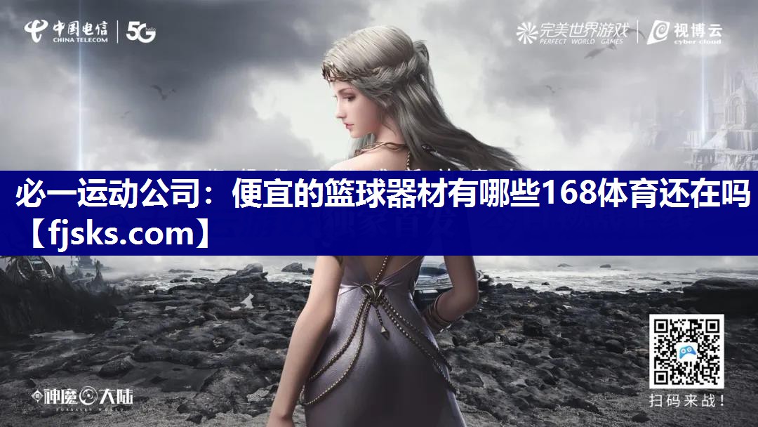 必一运动公司：便宜的篮球器材有哪些168体育还在吗