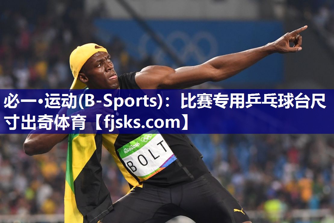 必一·运动(B-Sports)：比赛专用乒乓球台尺寸出奇体育