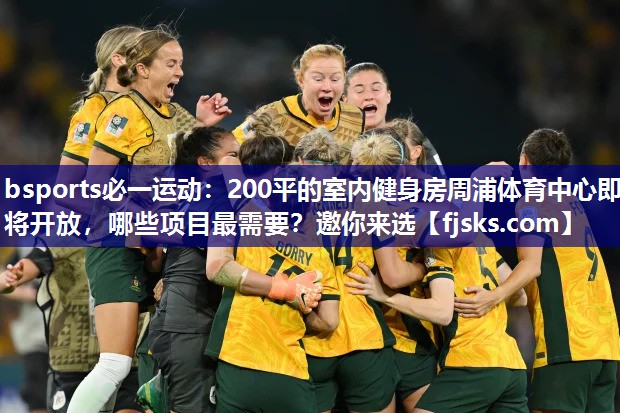 bsports必一运动：200平的室内健身房周浦体育中心即将开放，哪些项目最需要？邀你来选
