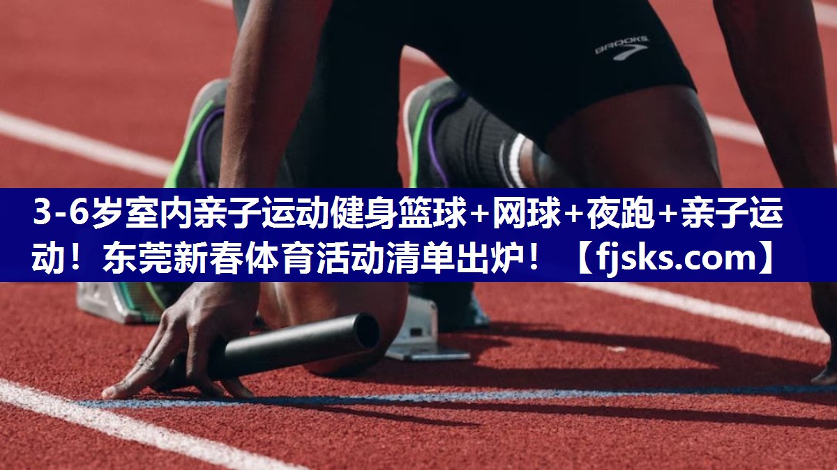 3-6岁室内亲子运动健身篮球+网球+夜跑+亲子运动！东莞新春体育活动清单出炉！