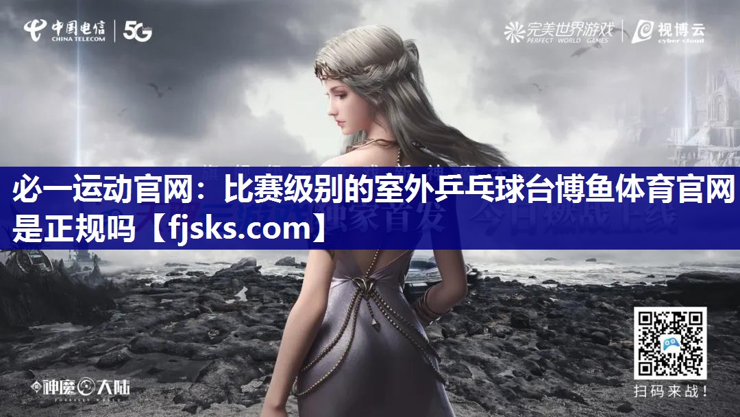 必一运动官网：比赛级别的室外乒乓球台博鱼体育官网是正规吗
