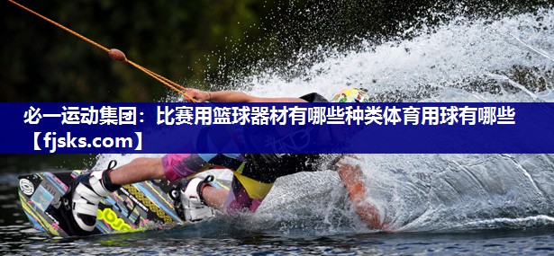 必一运动集团：比赛用篮球器材有哪些种类体育用球有哪些