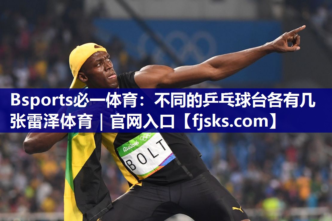 Bsports必一体育：不同的乒乓球台各有几张雷泽体育｜官网入口