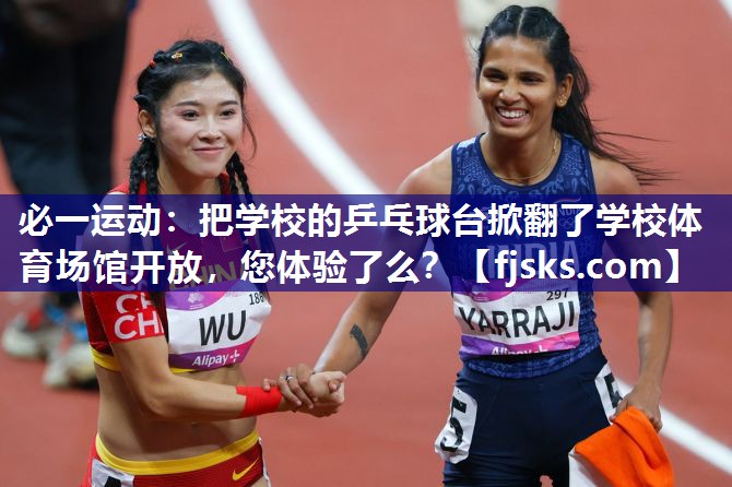 必一运动：把学校的乒乓球台掀翻了学校体育场馆开放，您体验了么？