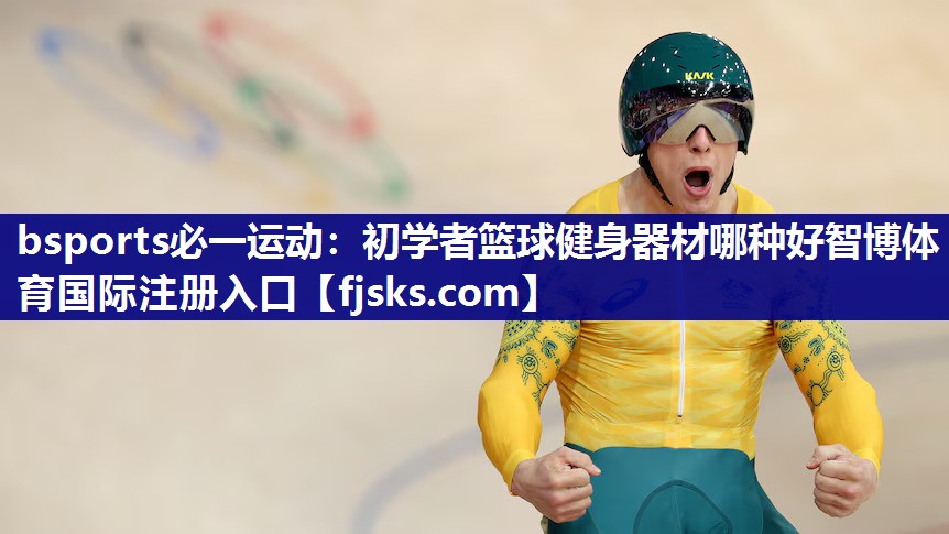 bsports必一运动：初学者篮球健身器材哪种好智博体育国际注册入口