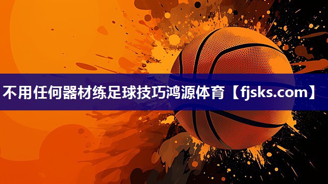不用任何器材练足球技巧鸿源体育