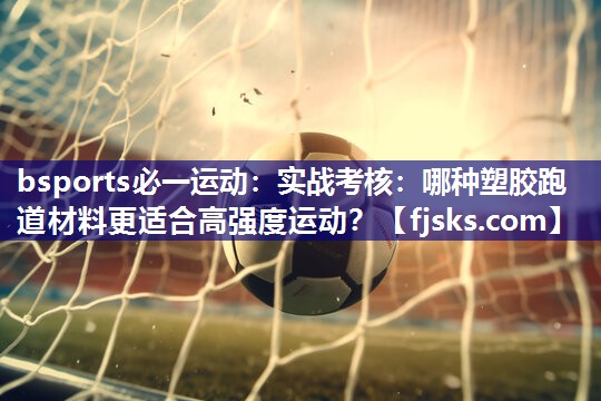 实战考核:哪种塑胶跑道材料更适合高强度运动? 实战考核:哪种塑胶跑道材料更适合高强度运动?