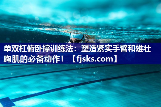 单双杠俯卧撑训练法:塑造紧实手臂和雄壮胸肌的必备动作! 单双杠俯卧撑训练法:塑造紧实手臂和雄壮胸肌的必备动作!