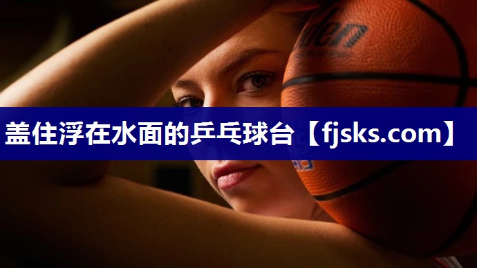 盖住浮在水面的乒乓球台 盖住浮在水面的乒乓球台