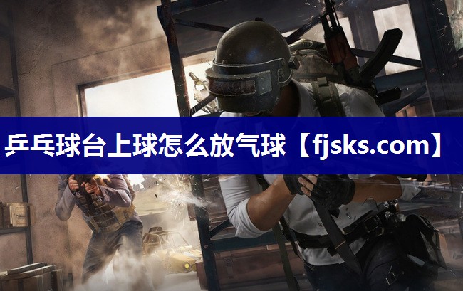 乒乓球台上球怎么放气球 乒乓球台上球怎么放气球