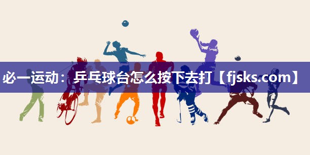乒乓球台怎么按下去打 乒乓球台怎么按下去打