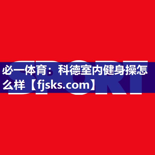 科德室内健身操怎么样 科德室内健身操怎么样