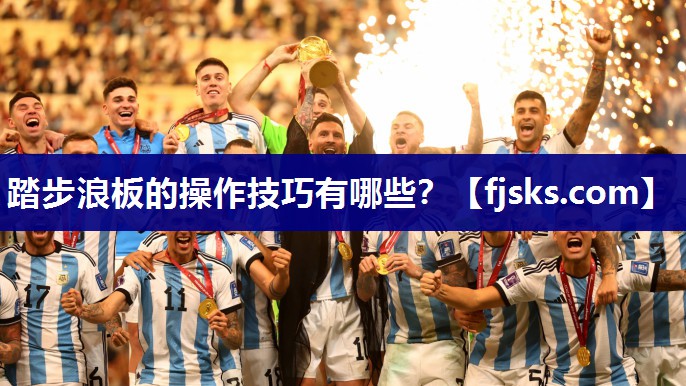 踏步浪板的操作技巧有哪些? 踏步浪板的操作技巧有哪些?