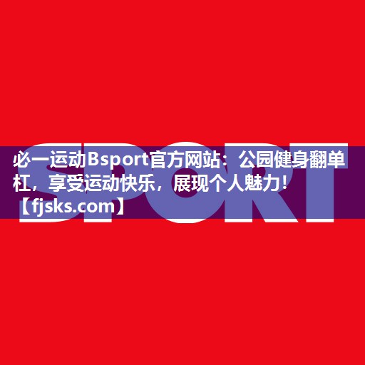 公园健身翻单杠,享受运动快乐,展现个人魅力! 公园健身翻单杠,享受运动快乐,展现个人魅力!