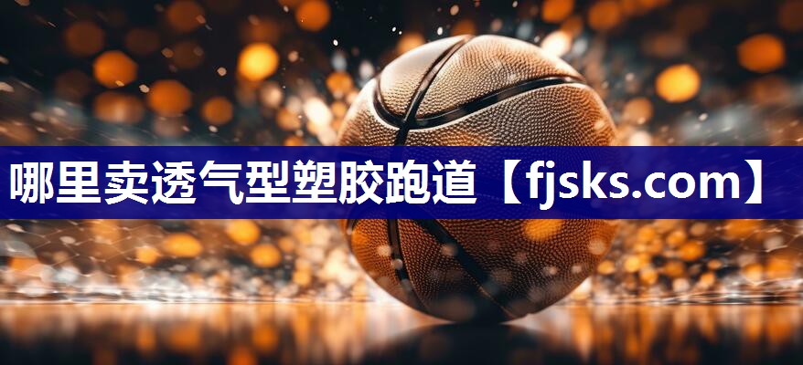 哪里卖透气型塑胶跑道 哪里卖透气型塑胶跑道