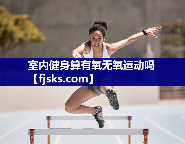 室内健身算有氧无氧运动吗 室内健身算有氧无氧运动吗