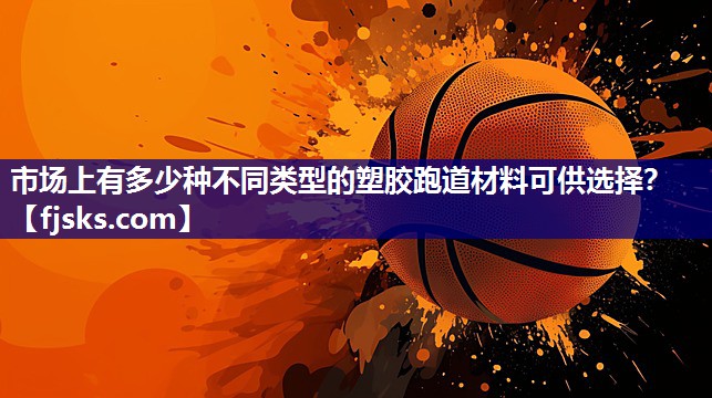 市场上有多少种不同类型的塑胶跑道材料可供选择? 市场上有多少种不同类型的塑胶跑道材料可供选择?