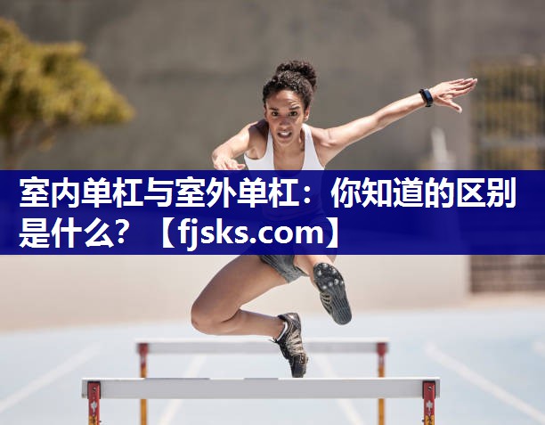 室内单杠与室外单杠:你知道的区别是什么? 室内单杠与室外单杠:你知道的区别是什么?