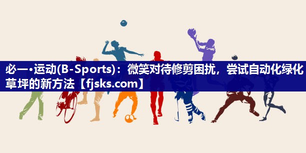 微笑对待修剪困扰,尝试自动化绿化草坪的新方法 微笑对待修剪困扰,尝试自动化绿化草坪的新方法