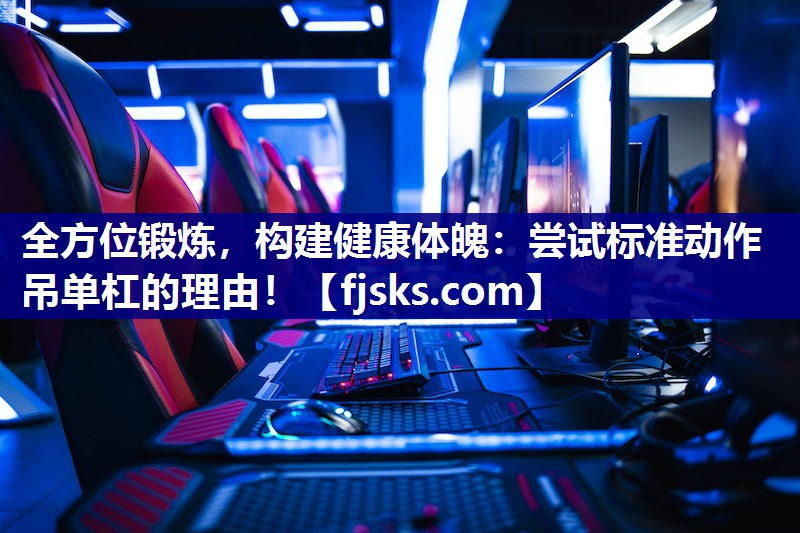 全方位锻炼，构建健康体魄：尝试标准动作吊单杠的理由！